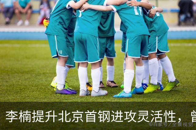 李楠提升北京首钢进攻灵活性，曾令旭赞其战术开放性